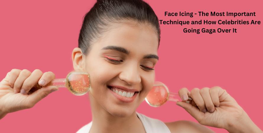 Face Icing - The Most Important Technique and How Celebrities Are Going Gaga Over It
